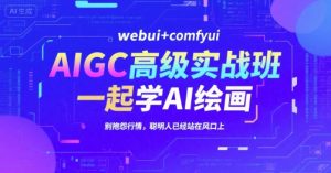 AIGC高级实战班，webui+comfyui，一起学AI绘画，别抱怨行情，聪明人已经站在风口上-一号资源库
