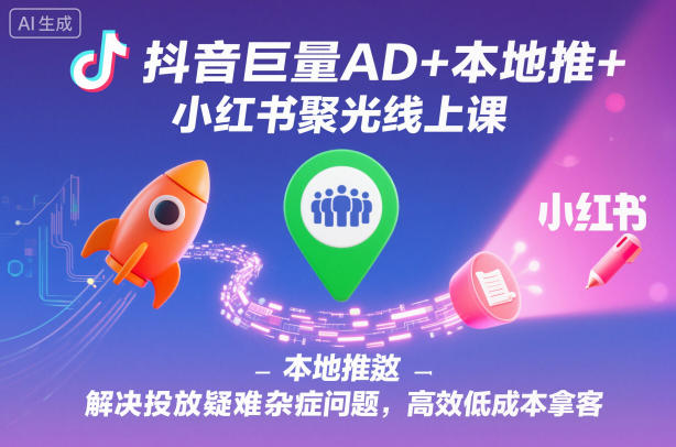 抖音巨量AD+本地推+小红书聚光线上课，解决投放疑难杂症问题，高效低成本拿客-一号资源库
