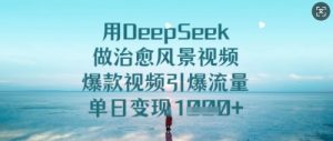 用DeepSeek做治愈风景视频，爆款视频引爆流量，单日变现多张-一号资源库
