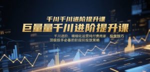 巨量千川进阶提升课，千川进阶、精细化运营纯付费商家、投放技巧、顶级投手必备的阶段性投放策略-一号资源库