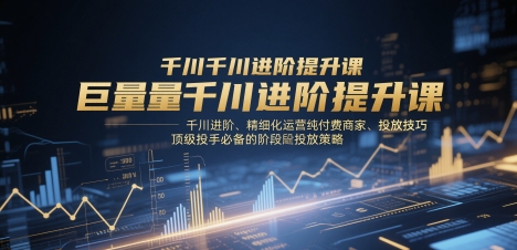 巨量千川进阶提升课，千川进阶、精细化运营纯付费商家、投放技巧、顶级投手必备的阶段性投放策略-一号资源库