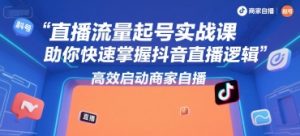 直播流量起号实战课,助你快速掌握抖音直播逻辑,高效启动商家自播-一号资源库
