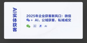 AI实体获客，2025年企业获客新风口：微信+ AI，公域获客，私域成交-一号资源库