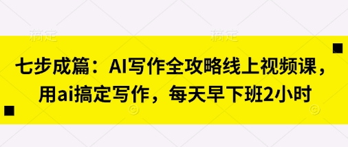 七步成篇：AI写作全攻略线上视频课，用ai搞定写作，每天早下班2小时-一号资源库