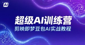 超级AI训练营,剪映即梦豆包AI实战教程-一号资源库