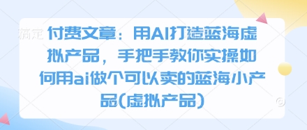 付费文章：用AI打造蓝海虚拟产品，手把手教你实操如何用ai做个可以卖的蓝海小产品(虚拟产品)-一号资源库