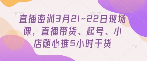 直播密训3月21~22日现场课，​直播带货、起号、小店随心推5小时干货-一号资源库
