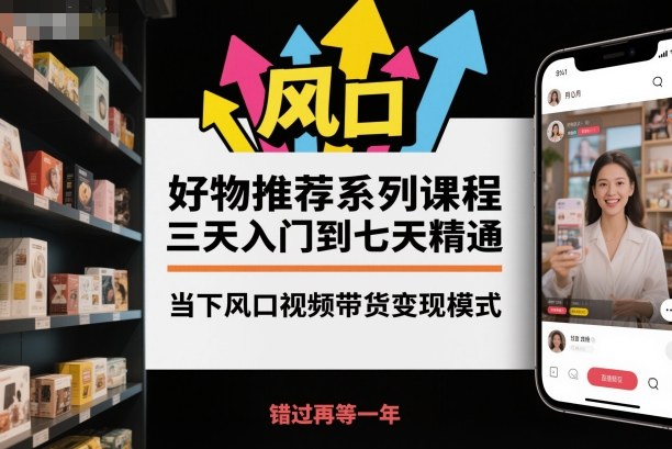 好物推荐系列课程，三天入门到七天精通，当下风口视频带货变现模式-一号资源库