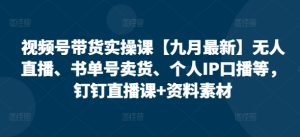 视频号带货实操课【25年3月最新】无人直播、书单号卖货、个人IP口播等，钉钉直播课+资料素材-一号资源库