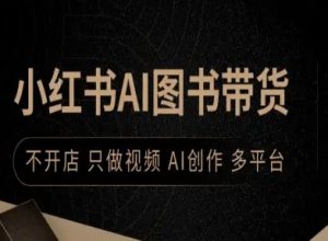 小红书AI图书带货，不开店，只做视频，AI创作，多平台-一号资源库