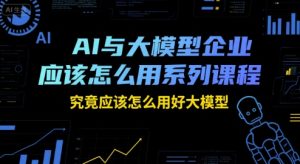 AI与大模型企业应该怎么用系列课程,究竟应该怎么用好大模型-一号资源库