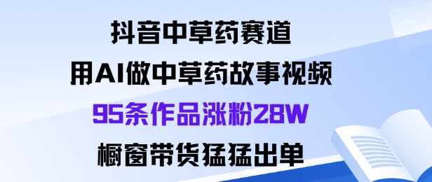 抖音中草药赛道，用Al做中草药故事视频95条作品涨粉28W，橱窗带货猛出单-一号资源库