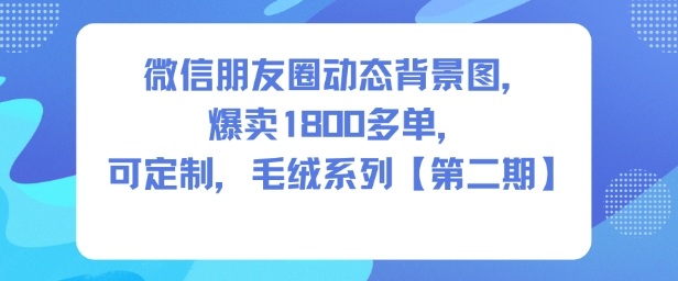 微信朋友圈动态背景图，爆卖1800多单，可定制，毛绒系列【第二期】-一号资源库