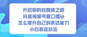 开启你的自媒体之路，抖音视频号做口播ip，怎么提升自己的表达能力，小白首选玩法-一号资源库