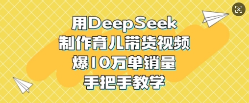 用DeepSeek制作育儿带货视频，爆10W单销量，手把手教学-一号资源库