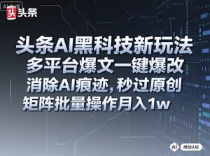头条AI黑科技新玩法，多平台爆文一键爆改，消除AI痕迹，秒过原创，矩阵批量操作月入1w+【揭秘】-一号资源库