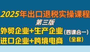 2025年出口退税实操课程,外贸企业+生产企业+进口企业+跨境电商-一号资源库