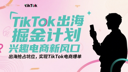 TikTok出海掘金计划，兴趣电商新风口，出海抢占坑位，实现TikTok电商爆单-一号资源库