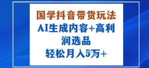 国学抖音带货玩法，AI生成内容+高利润选品，轻松月入1W+-一号资源库
