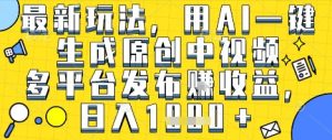最新玩法，用AI一键生成原创中视频多平台发布挣收益，抖音快手视频号都可以，日入1k+【揭秘】-一号资源库