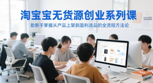 淘宝无货源创业系列课，助新手掌握从产品上架到盈利选品的全流程方法论-一号资源库