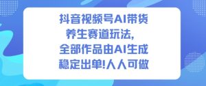 抖音视频号AI带货养生赛道玩法，全部作品由AI生成，发了1500条作品，出了2W多单，人人可做-一号资源库