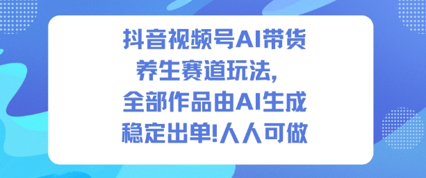 抖音视频号AI带货养生赛道玩法，全部作品由AI生成，发了1500条作品，出了2W多单，人人可做-一号资源库