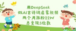 用DeepSeek做AI古诗词启蒙视频,两个月涨粉22W,总变现5位数-一号资源库