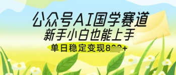 公众号AI国学爆文，国学赛道风口，新手小白也能轻松上手，单日稳定变现几张-一号资源库