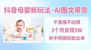 抖音母婴赛道新玩法,AI图文带货,不用直播,3个月变现5W,新手照搬就能出单-一号资源库