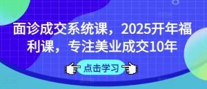 面诊成交系统课,2025开年福利课,专注美业成交10年-一号资源库
