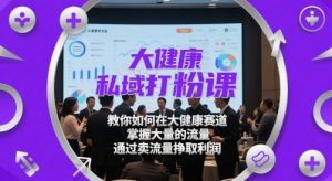 大健康私域打粉课，​教你如何在大健康赛道，掌握大量的流量，通过卖流量挣取利润-一号资源库