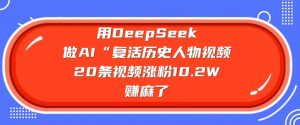 用DeepSeek做AI“复活历史人物”视频，20条视频涨粉10.2W，挣麻了-一号资源库