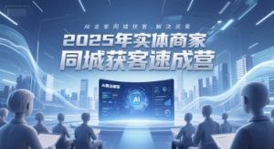 2025年实体商家同城获客速成营，同城企业AI获客全域解决方案-一号资源库