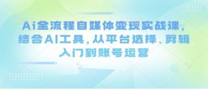 Ai全流程自媒体变现实战课，结合AI工具，从平台选择、剪辑入门到账号运营-一号资源库