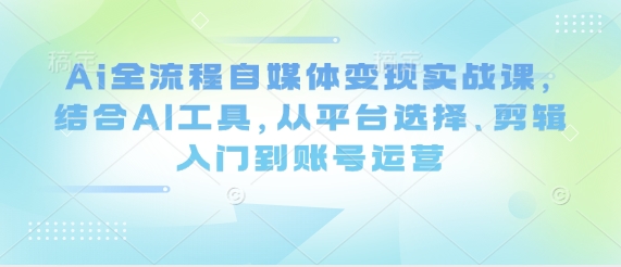 Ai全流程自媒体变现实战课，结合AI工具，从平台选择、剪辑入门到账号运营-一号资源库