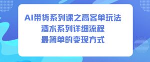 AI带货系列课之高客单玩法,酒水系列,详细流程,最简单的变现方式-一号资源库