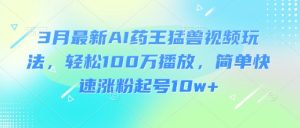 3月最新AI药王猛兽视频玩法，轻松100W播放，简单快速涨粉起号10w+-一号资源库