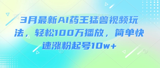 3月最新AI药王猛兽视频玩法，轻松100W播放，简单快速涨粉起号10w+-一号资源库