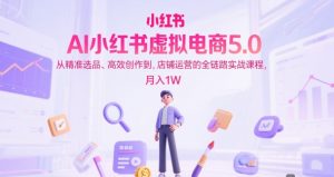 AI小红书虚拟电商5.0，从精准选品、高效创作到，店铺运营的全链路实战课程，月入1W（更新中）-一号资源库