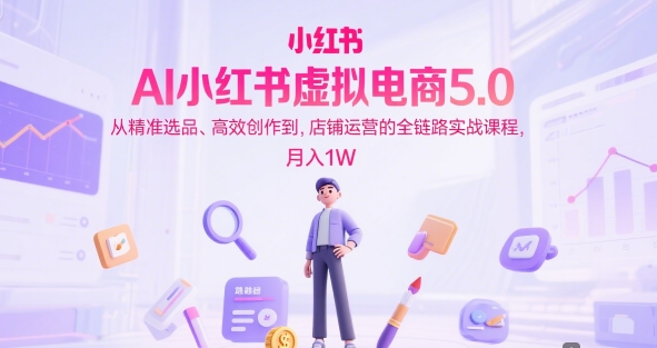 AI小红书虚拟电商5.0，从精准选品、高效创作到，店铺运营的全链路实战课程，月入1W（更新中）-一号资源库