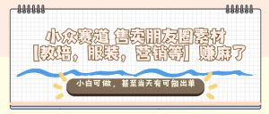 小众赛道售卖朋友圈素材【教培，服装，营销等】賺麻了，小白可做，甚至当天有可能出单-一号资源库