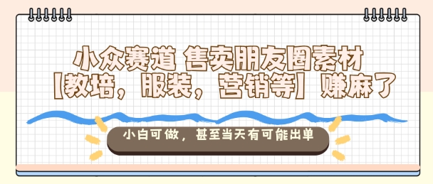 小众赛道售卖朋友圈素材【教培，服装，营销等】賺麻了，小白可做，甚至当天有可能出单-一号资源库