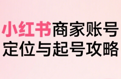 小红书电商全链路实战从定位到爆单，系统拆解小红书商家起号全流程-一号资源库