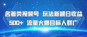 名著类视频号 玩法新颖日收益500+ 流量火爆目标人群广-一号资源库