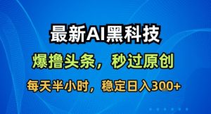 最新AI黑科技撸头条收益软件，无需指令，原创度直接拉满，每日稳定收益3张【揭秘】-一号资源库
