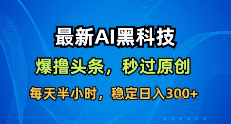 最新AI黑科技撸头条收益软件，无需指令，原创度直接拉满，每日稳定收益3张【揭秘】-一号资源库