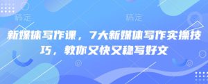 新媒体写作课，7大新媒体写作实操技巧，教你又快又稳写好文-一号资源库
