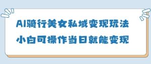 AI骑行美女私域变现玩法小白可操作当日变现5张-一号资源库