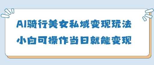AI骑行美女私域变现玩法小白可操作当日变现5张-一号资源库